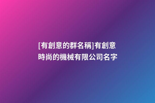[有創意的群名稱]有創意時尚的機械有限公司名字-第1張-公司起名-玄機派